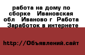 работа на дому по сборке - Ивановская обл., Иваново г. Работа » Заработок в интернете   
